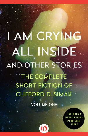 [The Complete Short Fiction of Clifford D. Simak 01] • I Am Crying All Inside and Other Stories